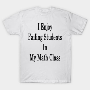 I Enjoy Failing Students In My Math Class T-Shirt